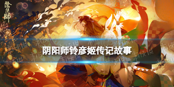 阴阳师铃彦姬传记 阴阳师限定SSR式神铃彦姬传记故事
