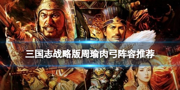 三国志战略版周瑜肉弓阵容推荐 形一阵周瑜战法搭配攻略