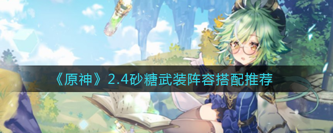 《原神》2.4砂糖武装阵容搭配推荐