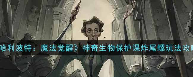 《哈利波特：魔法觉醒》神奇生物保护课炸尾螺玩法攻略