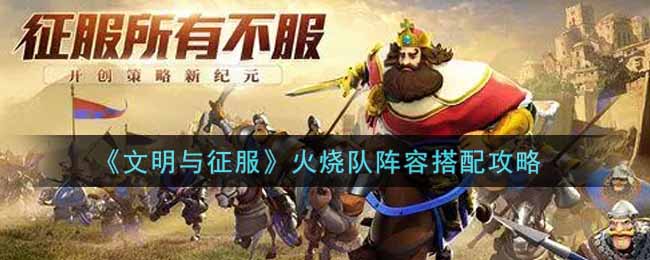 《文明与征服》火烧队阵容搭配攻略