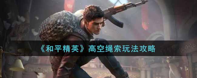 《和平精英》高空绳索玩法攻略