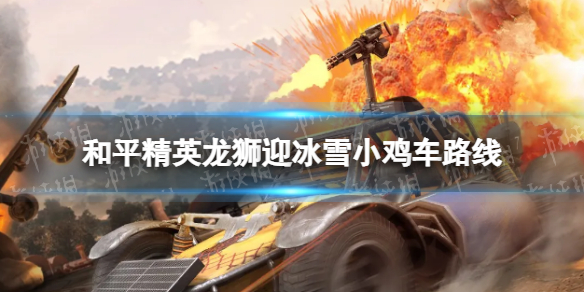 和平精英龙狮迎冰雪小鸡车路线 和平精英小鸡车路线怎么走