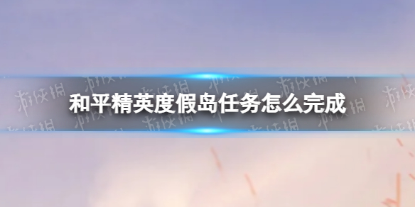 和平精英度假岛任务怎么完成 和平精英度假岛任务攻略