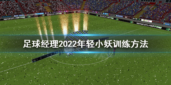 《足球经理2022》年轻主力怎么练？年轻小妖训练方法