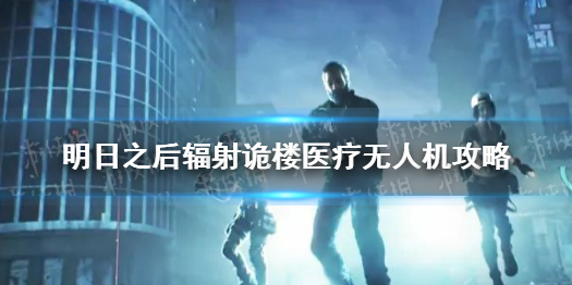 明日之后辐射诡楼医疗无人机怎么选 明日之后辐射诡楼医疗无人机攻略