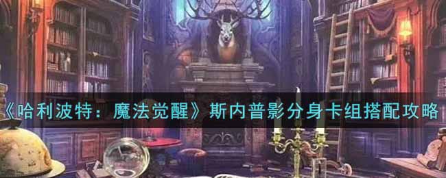 《哈利波特：魔法觉醒》斯内普影分身卡组搭配攻略
