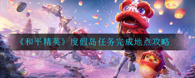 《和平精英》度假岛任务完成地点攻略