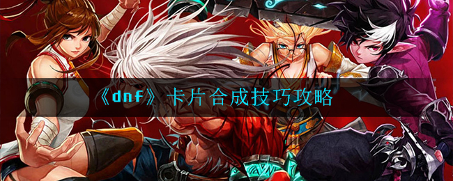 《dnf》卡片合成技巧攻略