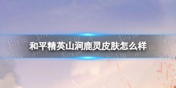 和平精英山涧鹿灵皮肤怎么样 和平精英山涧鹿灵皮肤一览