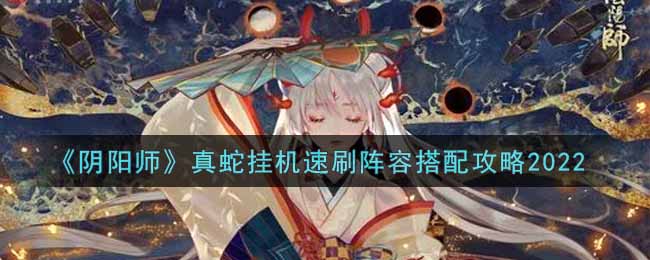 《阴阳师》真蛇挂机速刷阵容搭配攻略2022