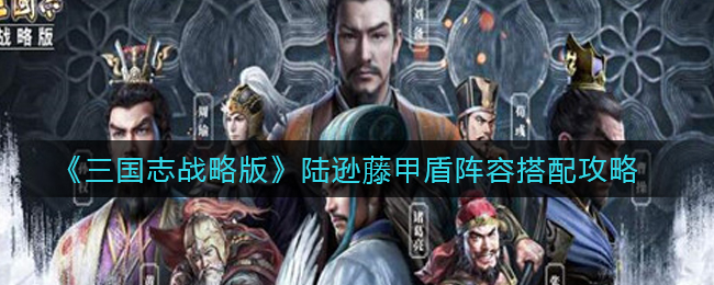 《三国志战略版》陆逊藤甲盾阵容搭配攻略