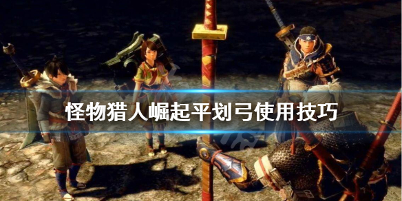《怪物猎人崛起》平划弓怎么用？平划弓使用技巧