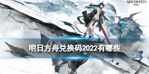 明日方舟兑换码2022 明日方舟2022礼包兑换码大全