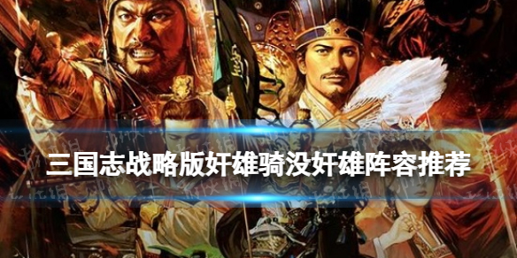 三国志战略版奸雄骑没奸雄怎么办 张辽王元姬夏侯渊阵容推荐