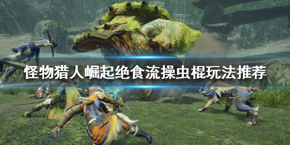 《怪物猎人崛起》操虫棍怎么玩？绝食流操虫棍玩法推荐