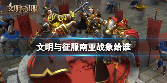 文明与征服南亚战象给谁 文明与征服南亚战象技能搭配