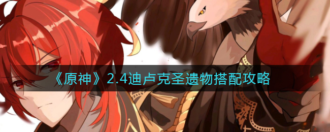 《原神》2.4迪卢克圣遗物搭配攻略