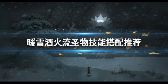 《暖雪》酒火流怎么玩？酒火流圣物技能搭配推荐