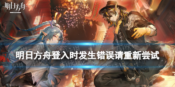明日方舟登入时发生错误请重新尝试怎么办 错误号502是什么意思