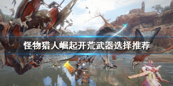 《怪物猎人崛起》什么武器适合开荒？开荒武器选择推荐