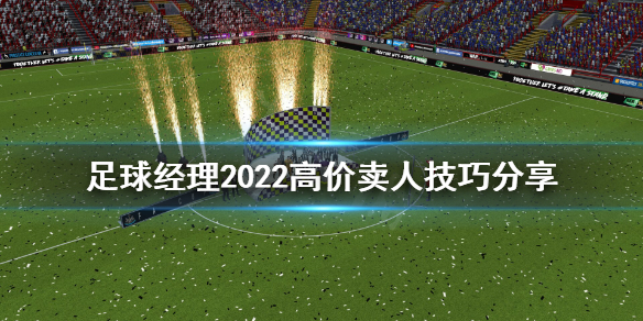 《足球经理2022》高价卖人怎么卖？高价卖人技巧分享