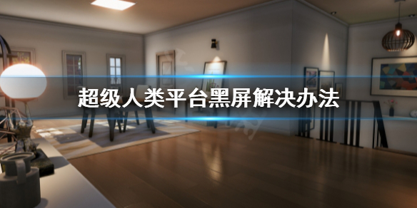 《超级人类》平台黑屏怎么办？平台黑屏解决办法