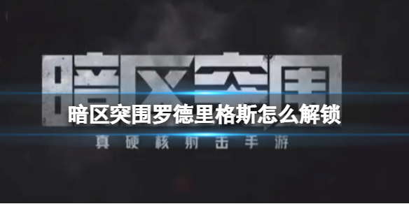 暗区突围罗德里格斯怎么解锁 暗区突围联络人罗德里格斯解锁方法