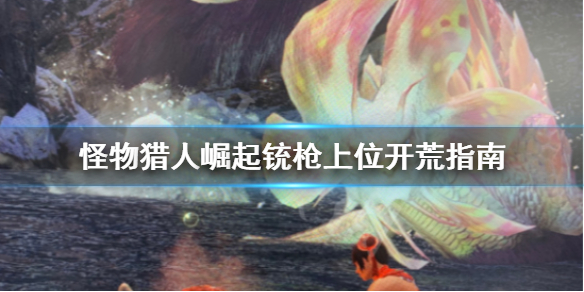 《怪物猎人崛起》铳枪上位开荒怎么打？铳枪上位开荒指南