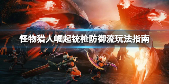 《怪物猎人崛起》铳枪防御流怎么玩？铳枪防御流玩法指南