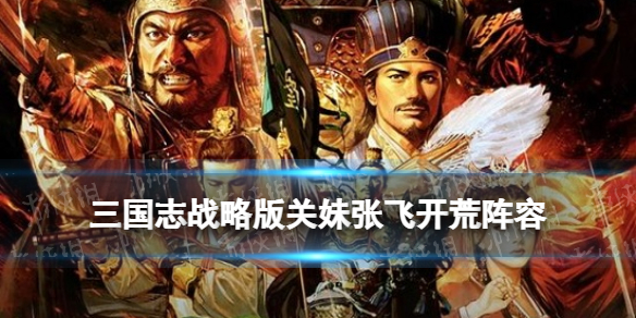 三国志战略版关妹张飞开荒攻略 S11官渡之战开荒阵容推荐