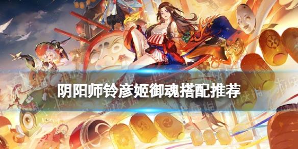 阴阳师铃彦姬御魂搭配 阴阳师铃彦姬PVPPVE御魂推荐
