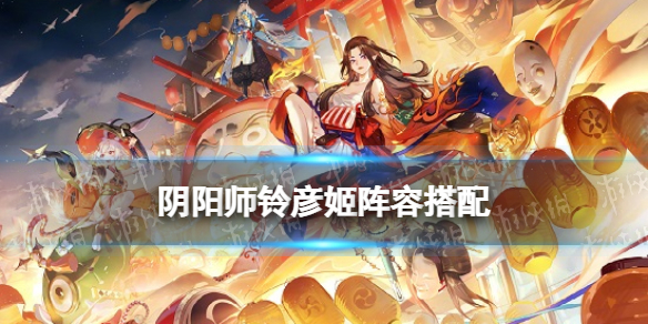 阴阳师铃彦姬阵容搭配 阴阳师铃彦姬就业阵容推荐