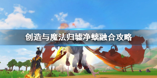 创造与魔法归墟净螭怎么融合 创造与魔法归墟净螭融合攻略
