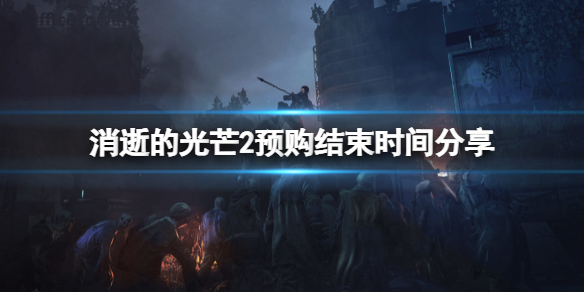 《消逝的光芒2》预购什么时候结束？预购结束时间分享