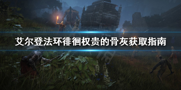 《艾尔登法环》徘徊权贵的骨灰在哪？徘徊权贵的骨灰获取指南