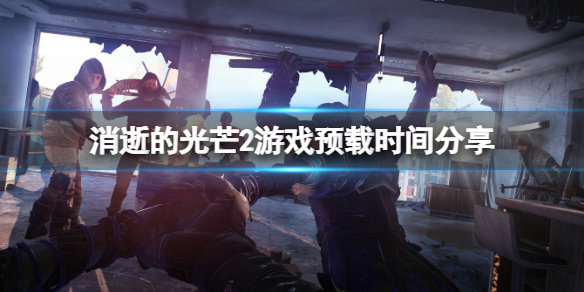 《消逝的光芒2》什么时候可以预载？游戏预载时间分享