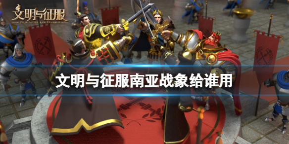 文明与征服南亚战象给谁用 文明与征服南亚战象使用推荐
