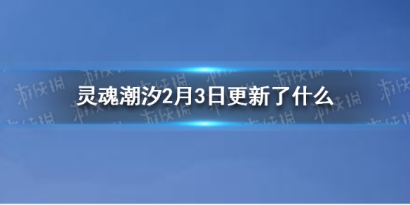 灵魂潮汐2月3日更新公告 灵魂潮汐2月3日更新了什么