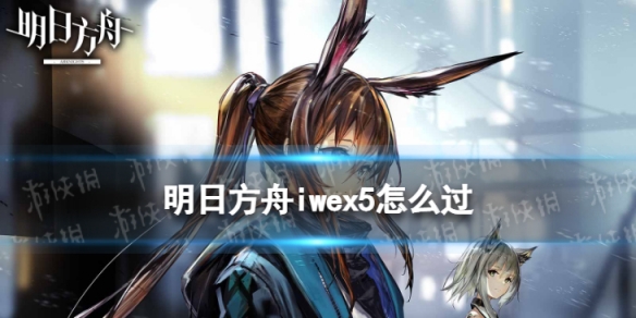 明日方舟iwex5怎么过 明日方舟将进酒iw-ex-5过关打法