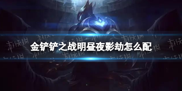 金铲铲之战明昼夜影劫怎么配 金铲铲之战明昼夜影劫阵容搭配推荐
