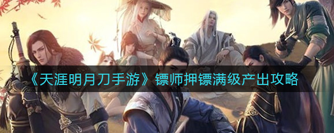 《天涯明月刀手游》镖师押镖满级产出攻略