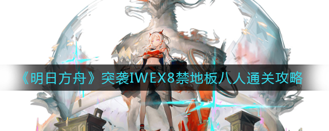 《明日方舟》突袭IWEX8禁地板八人通关攻略