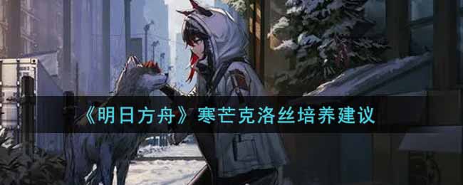 《明日方舟》寒芒克洛丝培养建议