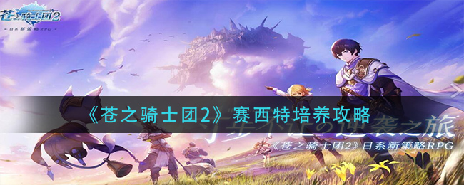 《苍之骑士团2》赛西特培养攻略