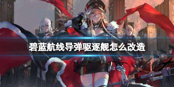 碧蓝航线导弹驱逐舰怎么改造 碧蓝航线导驱改造攻略
