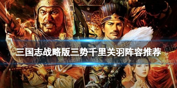 三国志战略版三势关羽怎么玩 三势千里关羽阵容推荐