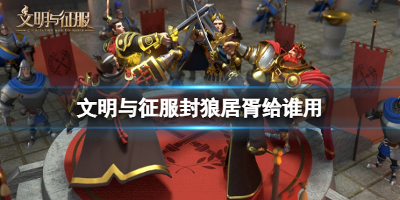 文明与征服封狼居胥给谁用 文明与征服封狼居胥使用推荐