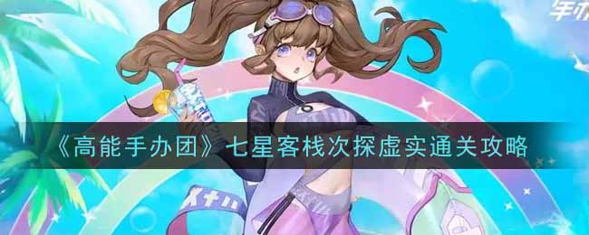 《高能手办团》七星客栈次探虚实通关攻略