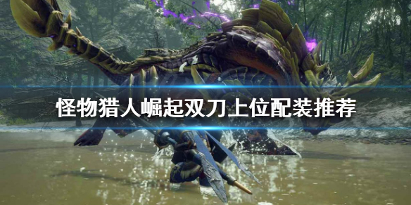 《怪物猎人崛起》双刀怎么玩？双刀上位配装推荐